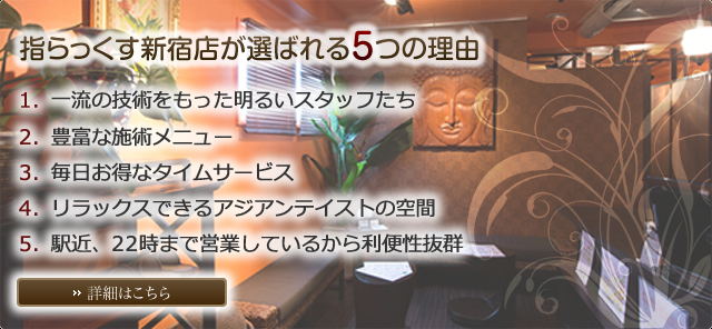 指らっくす新宿店が選ばれる5つの理由 1.一流の技術をもった明るいスタッフたち 2.豊富な施術メニュー 3.毎日お得なタイムサービス 4.リラックスできるアジアンテイストの空間 5.駅近、22時まで営業しているから利便性抜群 詳細はこちら